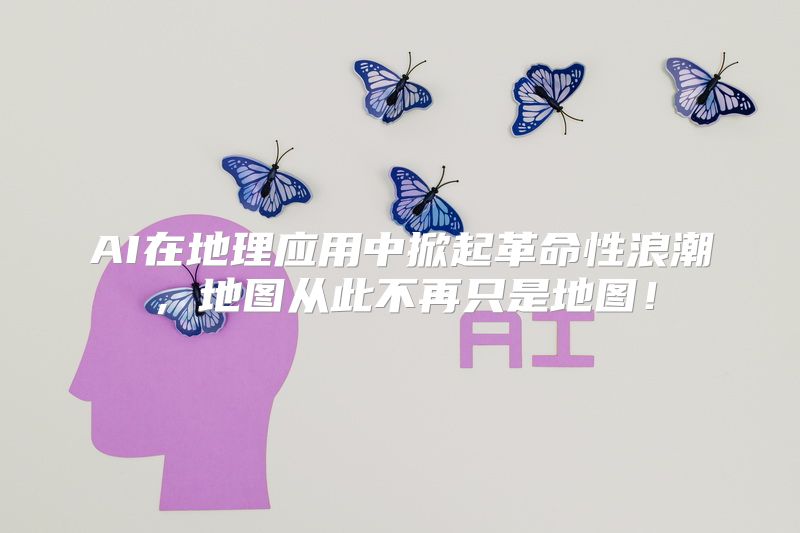 AI在地理应用中掀起革命性浪潮，地图从此不再只是地图！