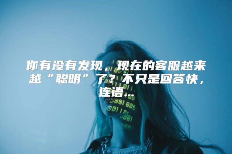 你有没有发现，现在的客服越来越“聪明”了？不只是回答快，连语...