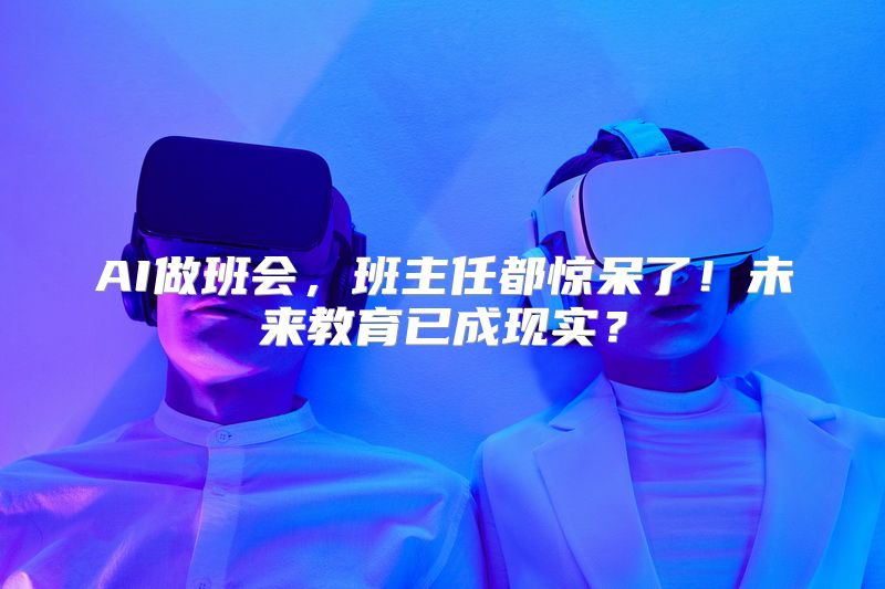 AI做班会，班主任都惊呆了！未来教育已成现实？