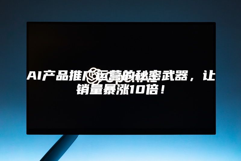 AI产品推广运营的秘密武器，让销量暴涨10倍！