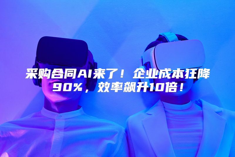 采购合同AI来了！企业成本狂降90%，效率飙升10倍！