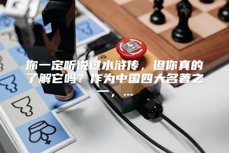 你一定听说过水浒传，但你真的了解它吗？作为中国四大名著之一，...