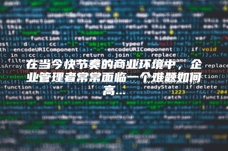在当今快节奏的商业环境中，企业管理者常常面临一个难题如何高...
