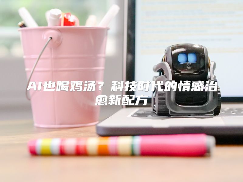 AI也喝鸡汤？科技时代的情感治愈新配方