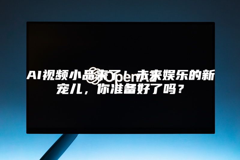 AI视频小品来了！未来娱乐的新宠儿，你准备好了吗？