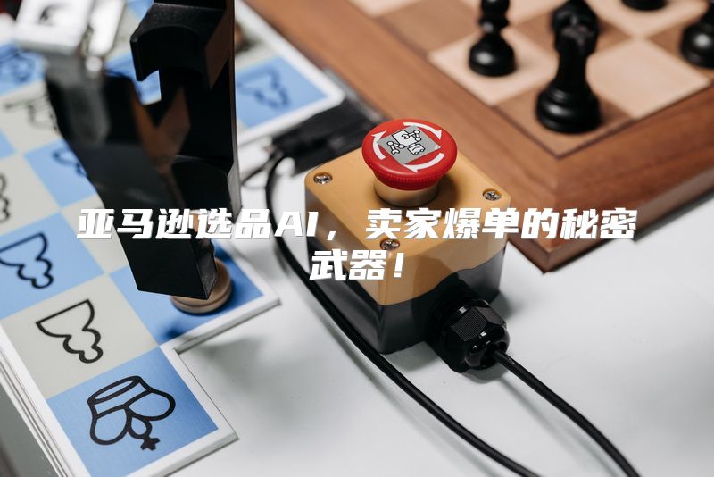 亚马逊选品AI，卖家爆单的秘密武器！