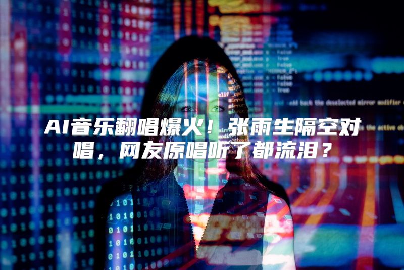 AI音乐翻唱爆火！张雨生隔空对唱，网友原唱听了都流泪？