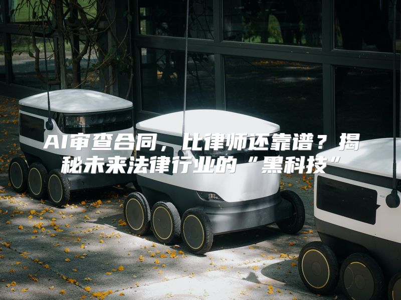 AI审查合同，比律师还靠谱？揭秘未来法律行业的“黑科技”