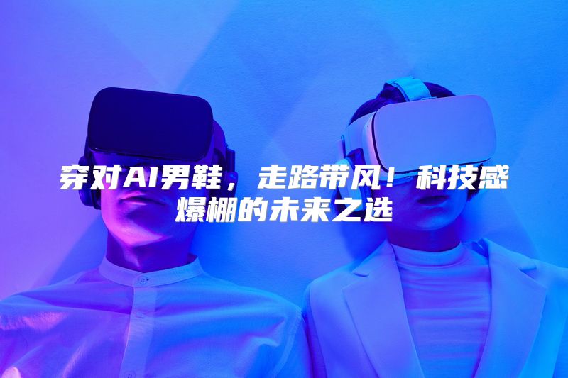 穿对AI男鞋，走路带风！科技感爆棚的未来之选