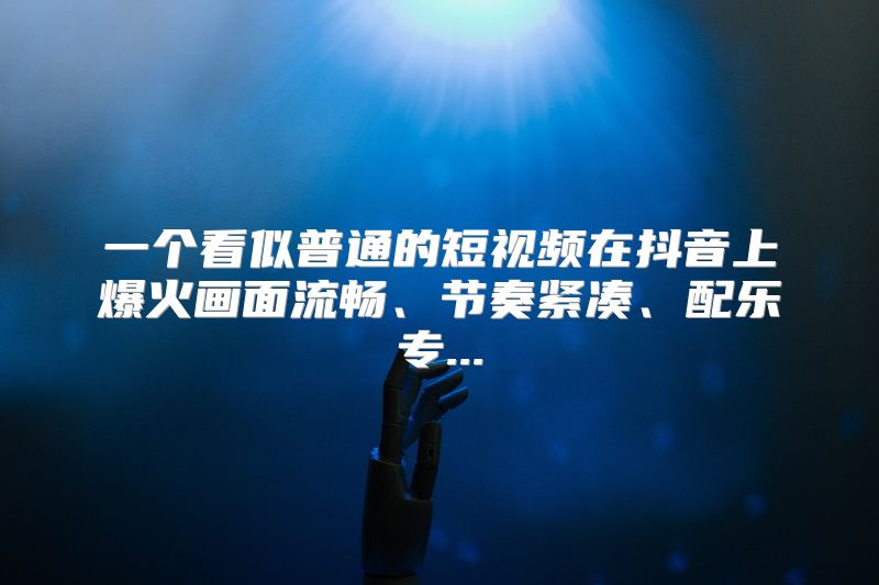 一个看似普通的短视频在抖音上爆火画面流畅、节奏紧凑、配乐专...