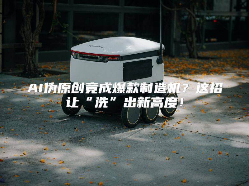 AI伪原创竟成爆款制造机？这招让“洗”出新高度！