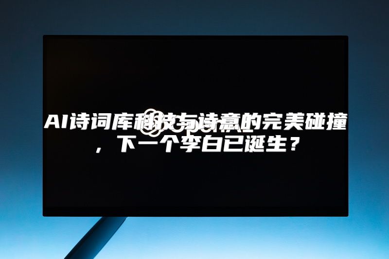 AI诗词库科技与诗意的完美碰撞，下一个李白已诞生？