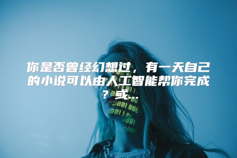 你是否曾经幻想过，有一天自己的小说可以由人工智能帮你完成？或...