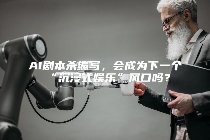 AI剧本杀编写，会成为下一个“沉浸式娱乐”风口吗？
