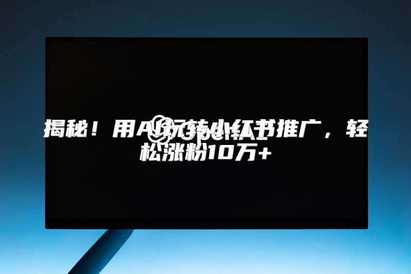 揭秘！用AI玩转小红书推广，轻松涨粉10万+