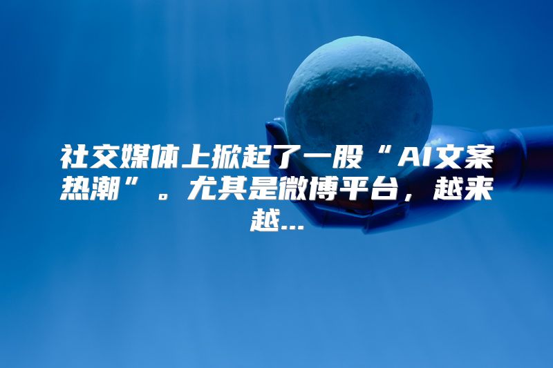 社交媒体上掀起了一股“AI文案热潮”。尤其是微博平台，越来越...