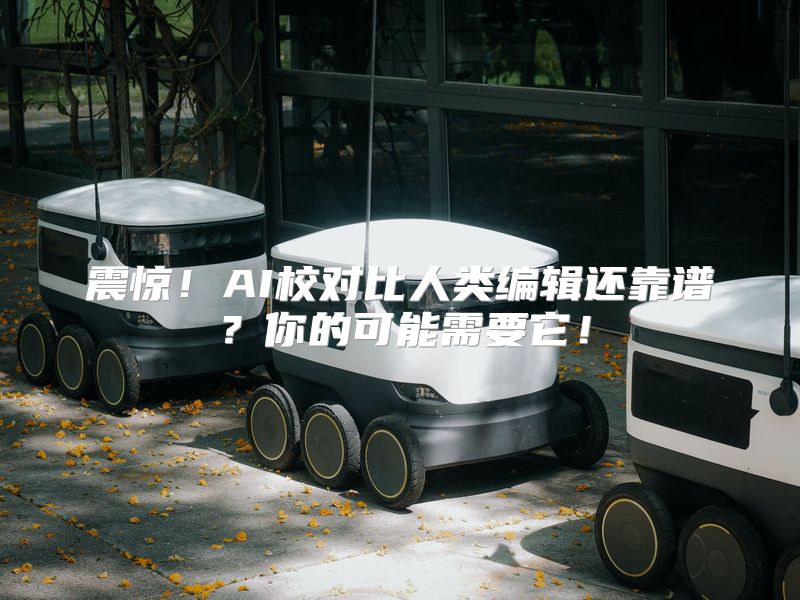 震惊！AI校对比人类编辑还靠谱？你的可能需要它！