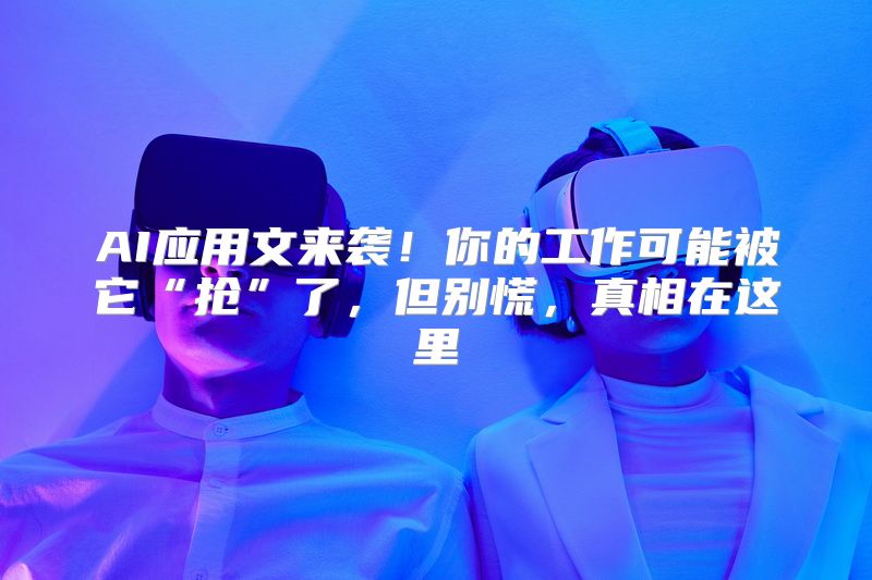AI应用文来袭！你的工作可能被它“抢”了，但别慌，真相在这里