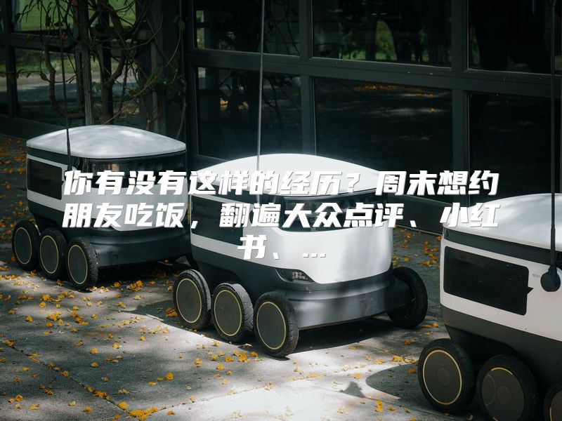 你有没有这样的经历？周末想约朋友吃饭，翻遍大众点评、小红书、...