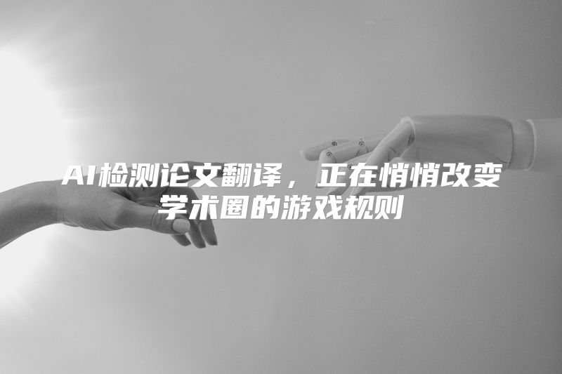 AI检测论文翻译，正在悄悄改变学术圈的游戏规则