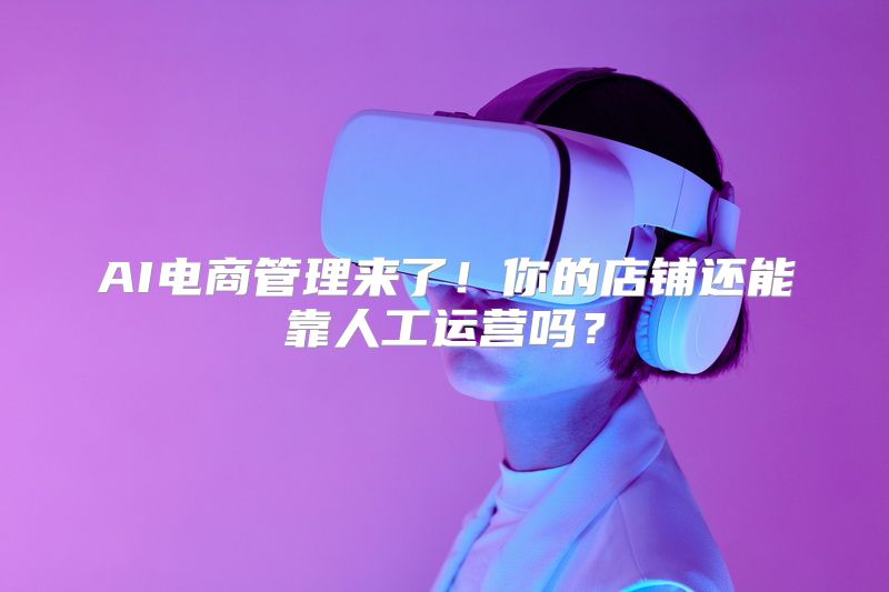 AI电商管理来了！你的店铺还能靠人工运营吗？