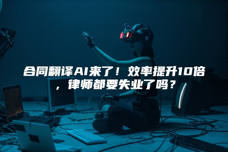 合同翻译AI来了！效率提升10倍，律师都要失业了吗？