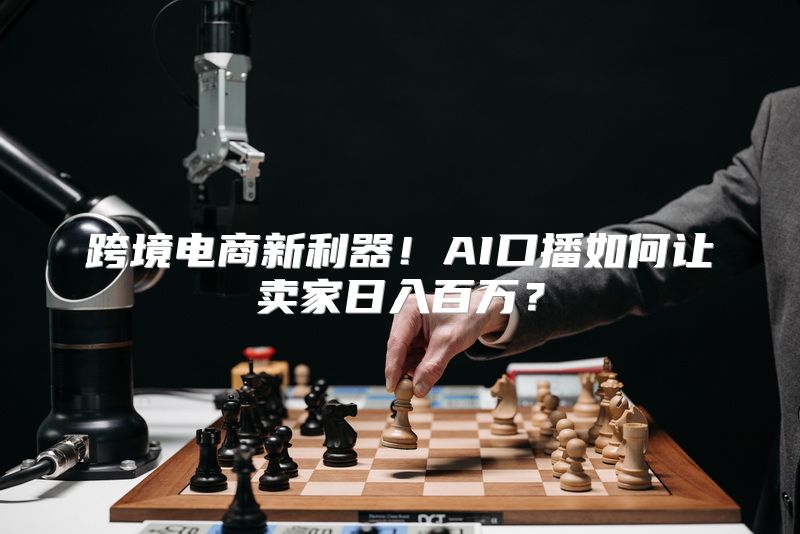 跨境电商新利器！AI口播如何让卖家日入百万？