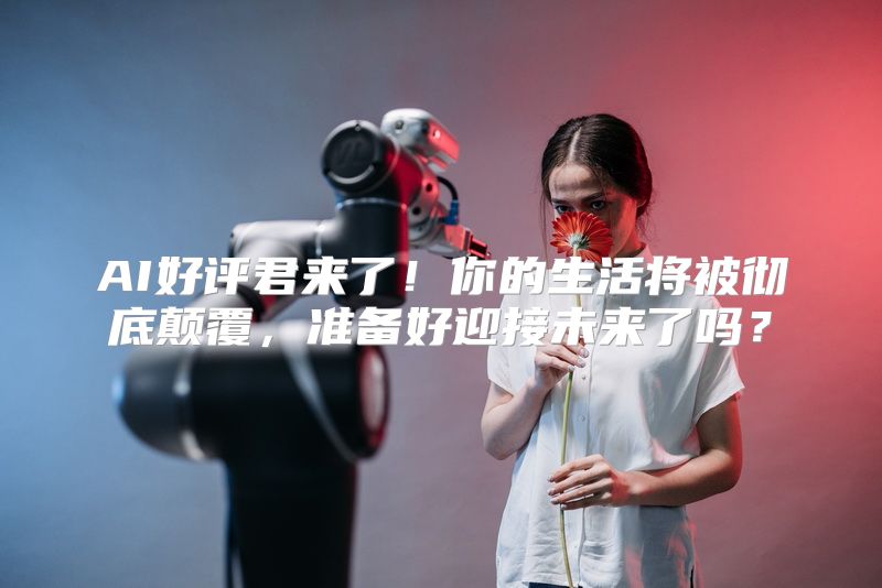 AI好评君来了！你的生活将被彻底颠覆，准备好迎接未来了吗？