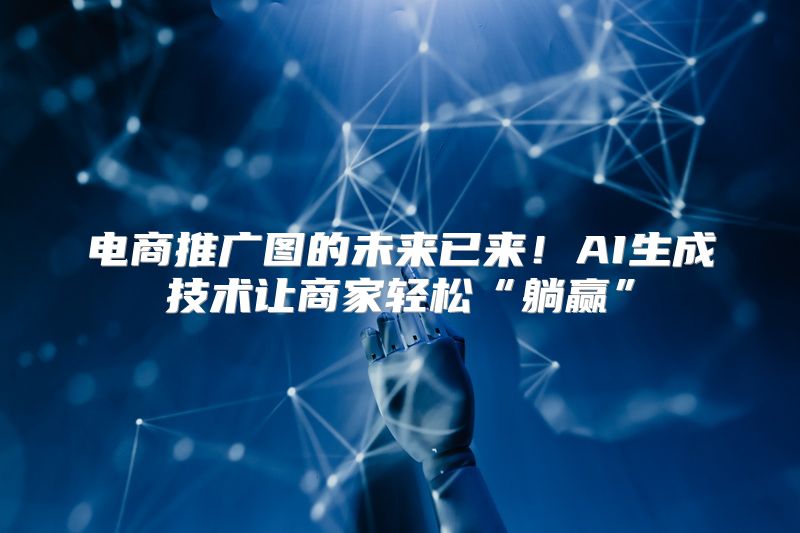 电商推广图的未来已来！AI生成技术让商家轻松“躺赢”