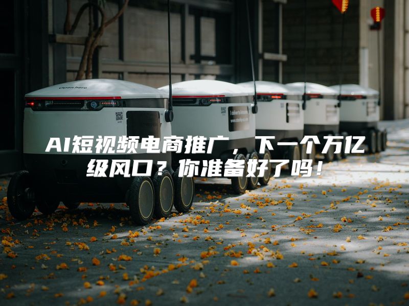 AI短视频电商推广，下一个万亿级风口？你准备好了吗！