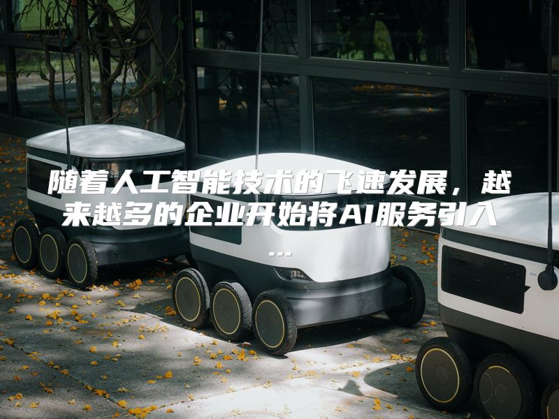 随着人工智能技术的飞速发展，越来越多的企业开始将AI服务引入...