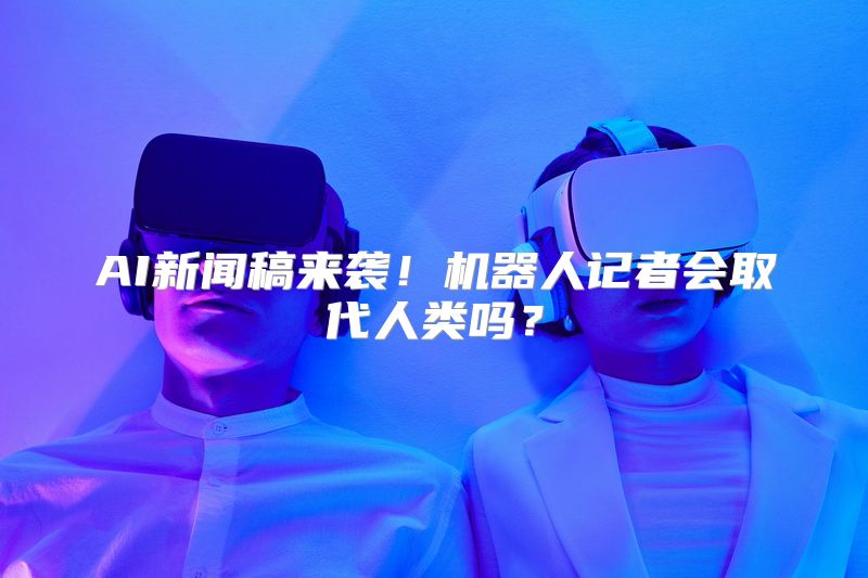 AI新闻稿来袭！机器人记者会取代人类吗？