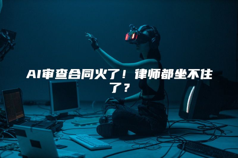 AI审查合同火了！律师都坐不住了？