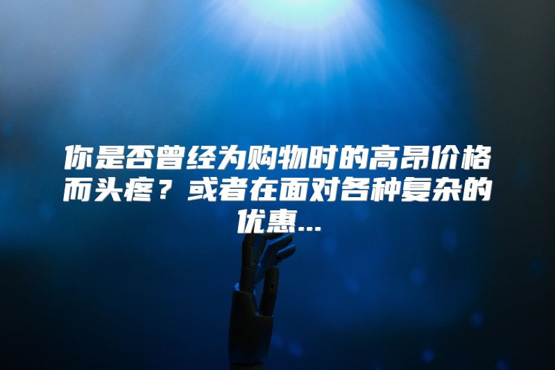 你是否曾经为购物时的高昂价格而头疼？或者在面对各种复杂的优惠...