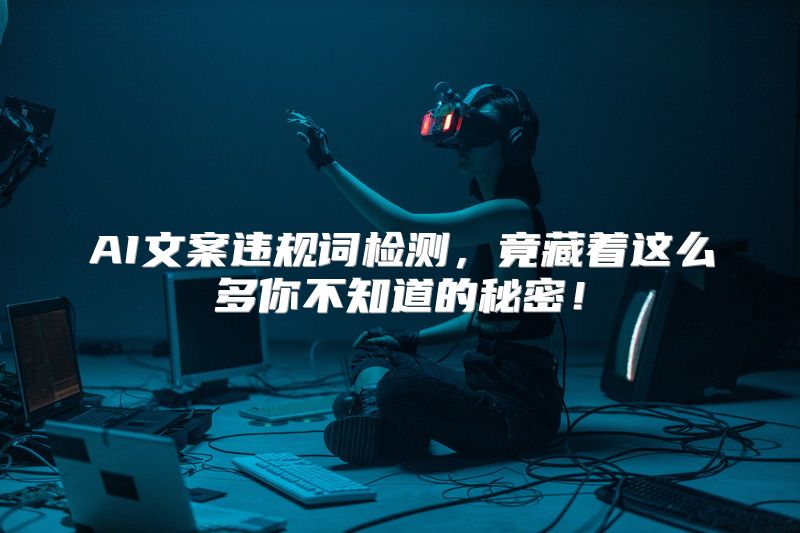 AI文案违规词检测，竟藏着这么多你不知道的秘密！