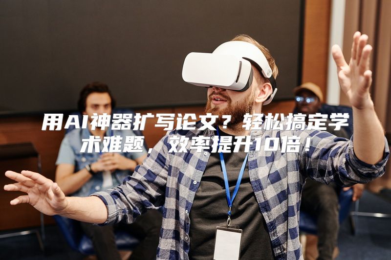 用AI神器扩写论文？轻松搞定学术难题，效率提升10倍！