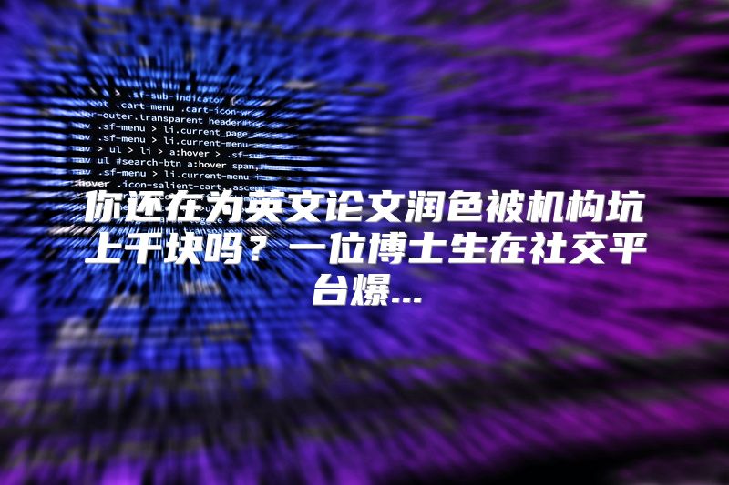 你还在为英文论文润色被机构坑上千块吗？一位博士生在社交平台爆...
