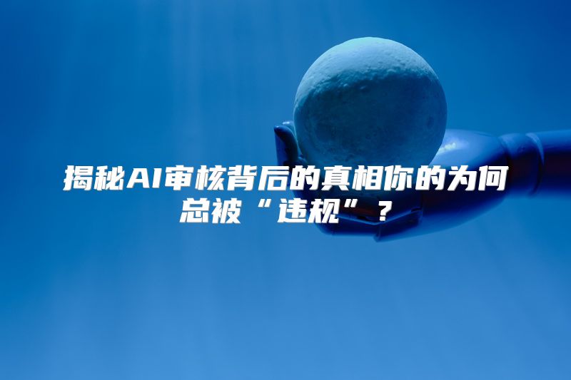 揭秘AI审核背后的真相你的为何总被“违规”？
