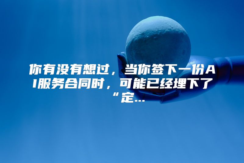 你有没有想过，当你签下一份AI服务合同时，可能已经埋下了“定...