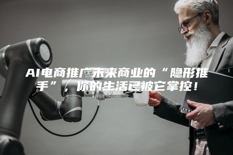 AI电商推广未来商业的“隐形推手”，你的生活已被它掌控！