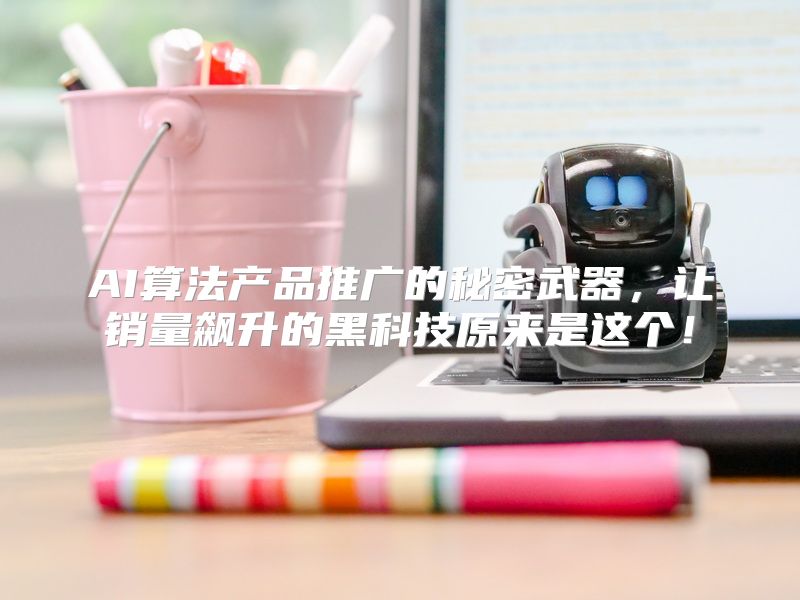 AI算法产品推广的秘密武器，让销量飙升的黑科技原来是这个！