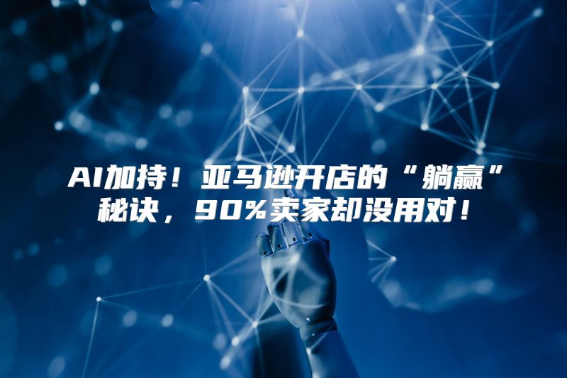 AI加持！亚马逊开店的“躺赢”秘诀，90%卖家却没用对！