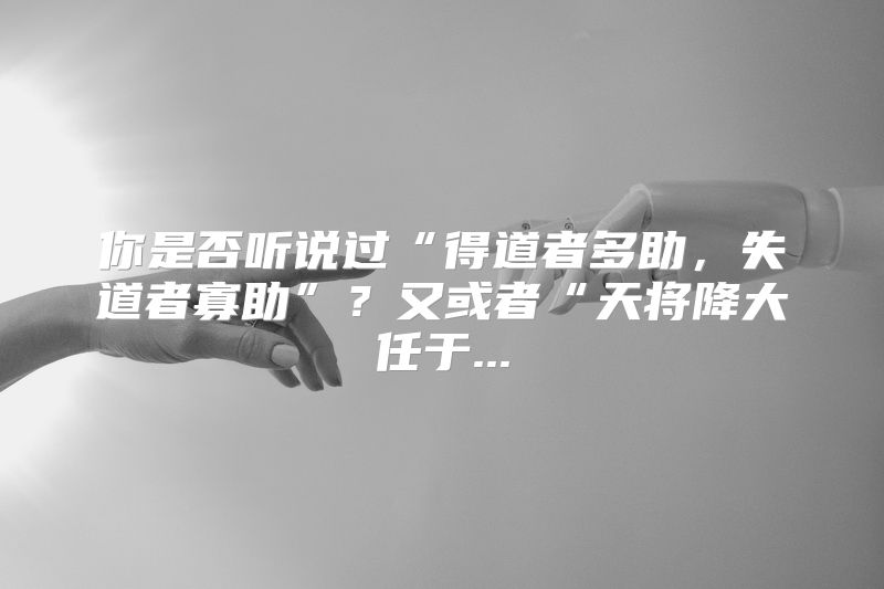 你是否听说过“得道者多助，失道者寡助”？又或者“天将降大任于...