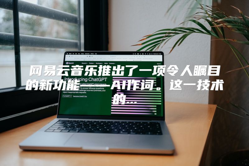 网易云音乐推出了一项令人瞩目的新功能——AI作词。这一技术的...