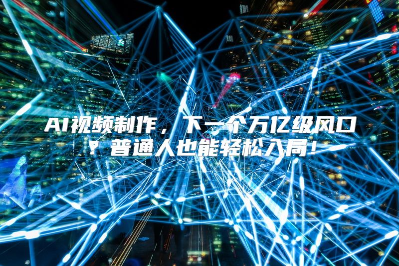 AI视频制作，下一个万亿级风口？普通人也能轻松入局！