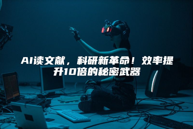 AI读文献，科研新革命！效率提升10倍的秘密武器