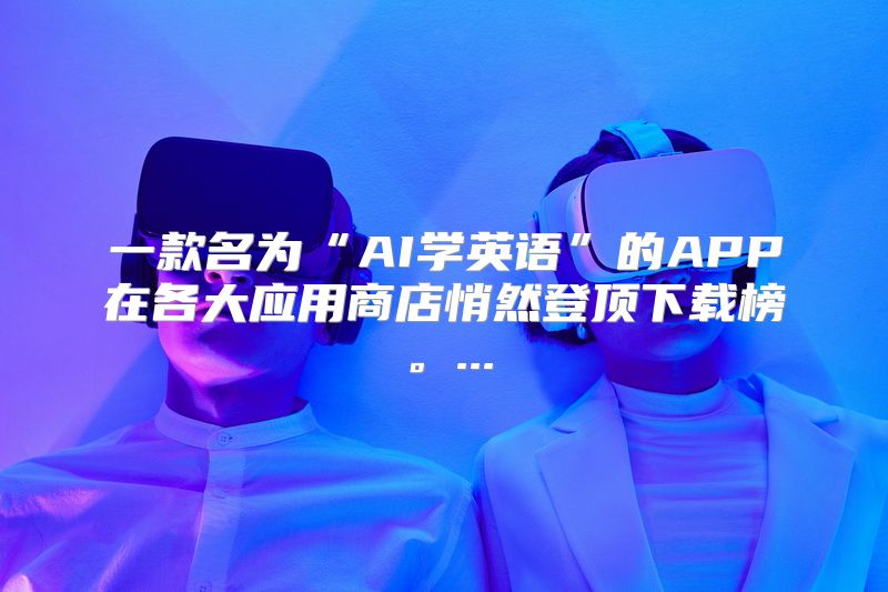 一款名为“AI学英语”的APP在各大应用商店悄然登顶下载榜。...