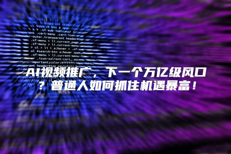 AI视频推广，下一个万亿级风口？普通人如何抓住机遇暴富！