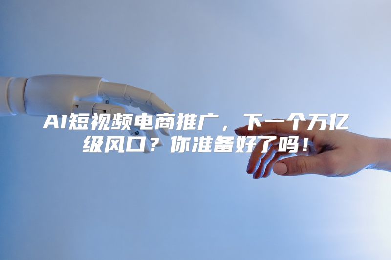 AI短视频电商推广，下一个万亿级风口？你准备好了吗！