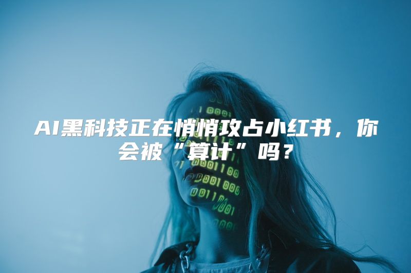 AI黑科技正在悄悄攻占小红书，你会被“算计”吗？